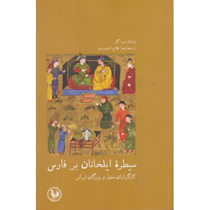 کتاب سیطره‌ی ایلخانان بر فارس: کارگزاران مغول و بزرگان ایرانی