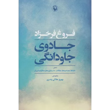 کتاب جادوی جاودانگی (شامل:نامه ها،مصاحبه ها،مقالات،داستانواره ها و خاطرات فروغ)