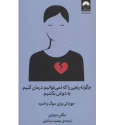 کتاب چگونه رنجی را که نمی توانیم درمان کنیم به دوش بکشیم (جورنالی برای سوگ و اندوه)